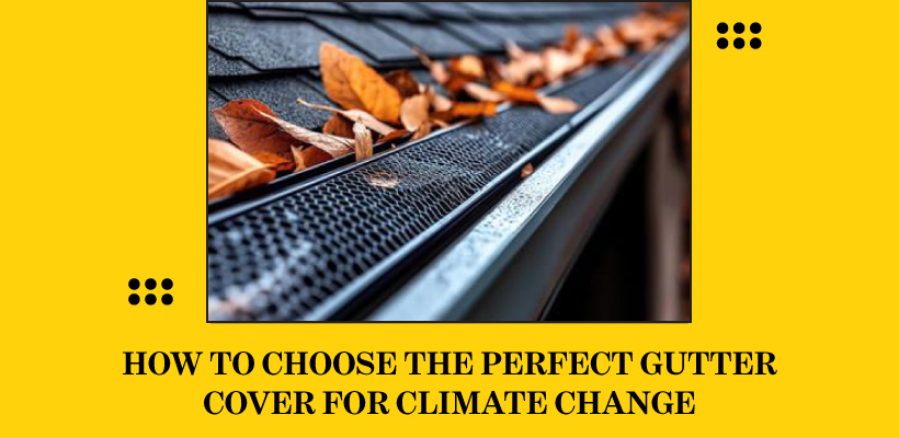 Tips to Choose the Perfect Gutter Cover for Climate Change